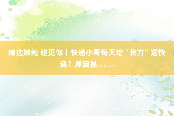 精选嫩鲍 碰见你丨快递小哥每天给“我方”送快递？原因是……