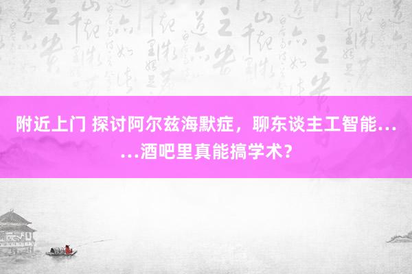 附近上门 探讨阿尔兹海默症，聊东谈主工智能……酒吧里真能搞学术？