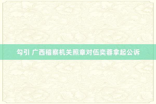 勾引 广西稽察机关照章对伍奕蓉拿起公诉