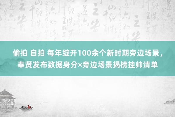 偷拍 自拍 每年绽开100余个新时期旁边场景，奉贤发布数据身分×旁边场景揭榜挂帅清单