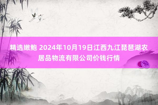 精选嫩鲍 2024年10月19日江西九江琵琶湖农居品物流有限公司价钱行情