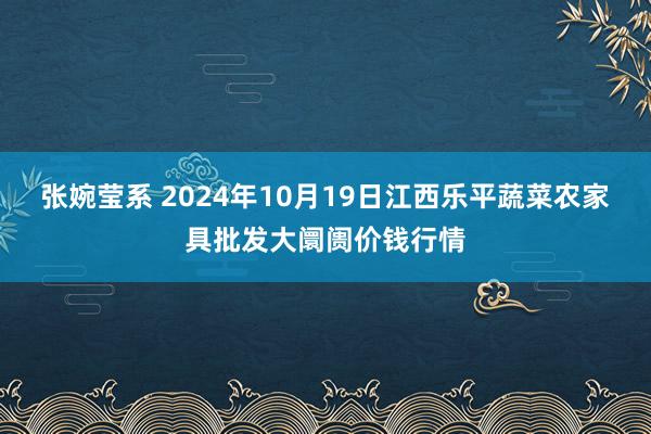 张婉莹系 2024年10月19日江西乐平蔬菜农家具批发大阛阓价钱行情