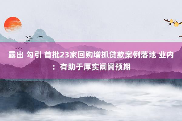 露出 勾引 首批23家回购增抓贷款案例落地 业内：有助于厚实阛阓预期