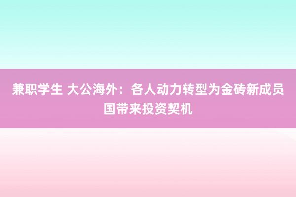 兼职学生 大公海外：各人动力转型为金砖新成员国带来投资契机