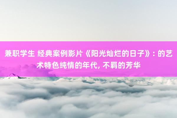 兼职学生 经典案例影片《阳光灿烂的日子》: 的艺术特色纯情的年代， 不羁的芳华