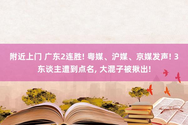 附近上门 广东2连胜! 粤媒、沪媒、京媒发声! 3东谈主遭到点名， 大混子被揪出!