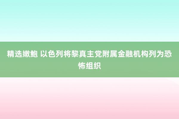 精选嫩鲍 以色列将黎真主党附属金融机构列为恐怖组织