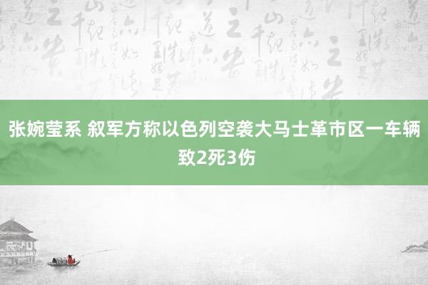 张婉莹系 叙军方称以色列空袭大马士革市区一车辆 致2死3伤