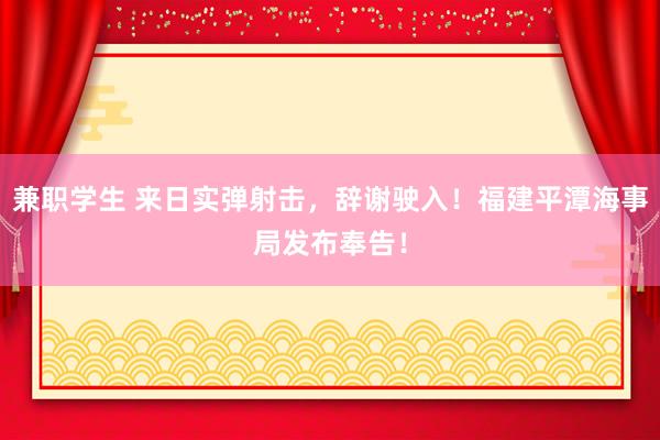 兼职学生 来日实弹射击，辞谢驶入！福建平潭海事局发布奉告！