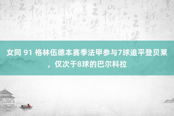 女同 91 格林伍德本赛季法甲参与7球追平登贝莱，仅次于8球的巴尔科拉