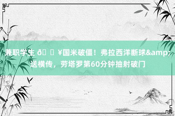 兼职学生 🔥国米破僵！弗拉西洋断球&送横传，劳塔罗第60分钟抽射破门