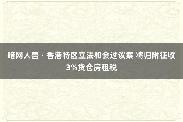 暗网人兽 · 香港特区立法和会过议案 将归附征收3%货仓房租税