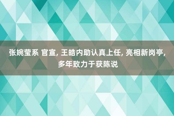 张婉莹系 官宣， 王皓内助认真上任， 亮相新岗亭， 多年致力于获陈说