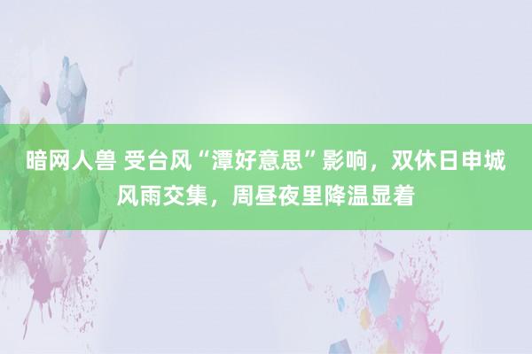 暗网人兽 受台风“潭好意思”影响，双休日申城风雨交集，周昼夜里降温显着