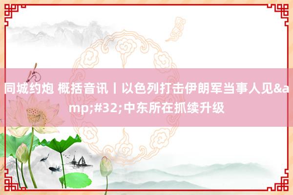 同城约炮 概括音讯丨以色列打击伊朗军当事人见&#32;中东所在抓续升级