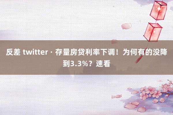 反差 twitter · 存量房贷利率下调！为何有的没降到3.3%？速看