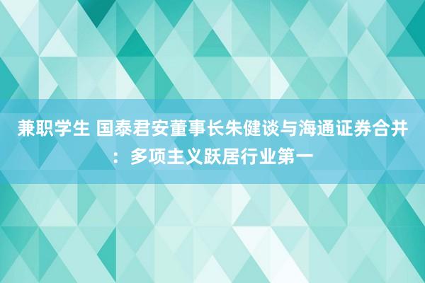 兼职学生 国泰君安董事长朱健谈与海通证券合并：多项主义跃居行业第一