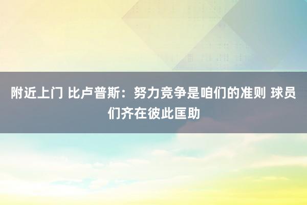 附近上门 比卢普斯：努力竞争是咱们的准则 球员们齐在彼此匡助