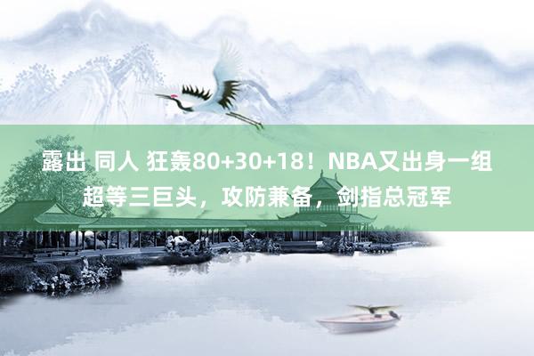 露出 同人 狂轰80+30+18！NBA又出身一组超等三巨头，攻防兼备，剑指总冠军