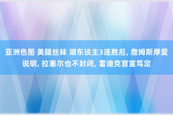 亚洲色图 美腿丝袜 湖东谈主3连胜后， 詹姆斯厚爱说明， 拉塞尔也不封闭， 雷迪克官宣笃定