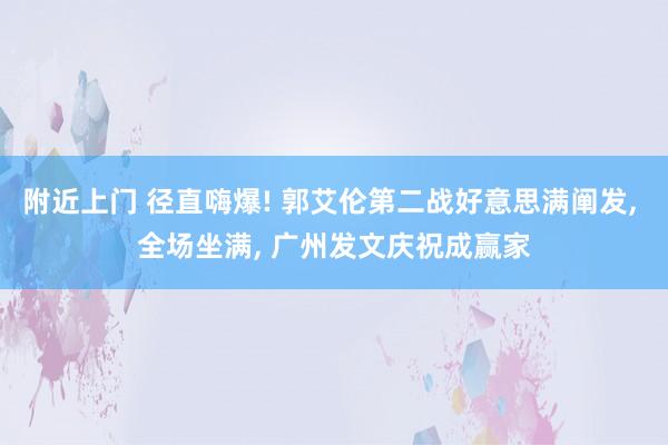 附近上门 径直嗨爆! 郭艾伦第二战好意思满阐发， 全场坐满， 广州发文庆祝成赢家