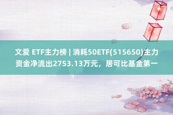 文爱 ETF主力榜 | 消耗50ETF(515650)主力资金净流出2753.13万元，居可比基金第一