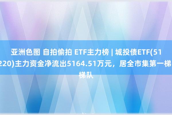 亚洲色图 自拍偷拍 ETF主力榜 | 城投债ETF(511220)主力资金净流出5164.51万元，居全市集第一梯队