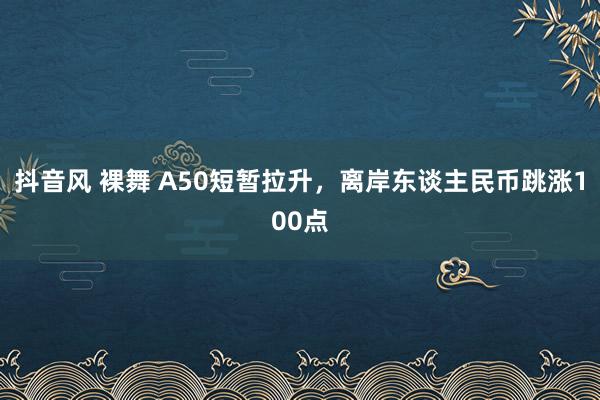 抖音风 裸舞 A50短暂拉升，离岸东谈主民币跳涨100点