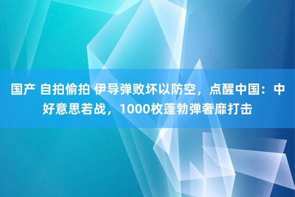 国产 自拍偷拍 伊导弹败坏以防空，点醒中国：中好意思若战，1000枚蓬勃弹奢靡打击