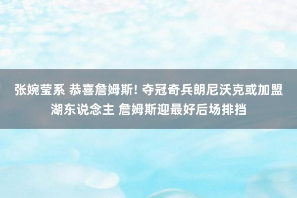 张婉莹系 恭喜詹姆斯! 夺冠奇兵朗尼沃克或加盟湖东说念主 詹姆斯迎最好后场排挡