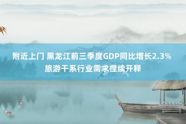 附近上门 黑龙江前三季度GDP同比增长2.3% 旅游干系行业需求捏续开释