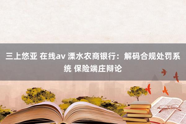 三上悠亚 在线av 溧水农商银行：解码合规处罚系统 保险端庄辩论