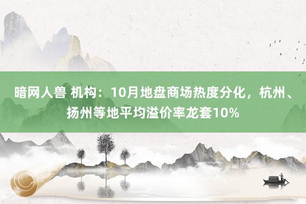 暗网人兽 机构：10月地盘商场热度分化，杭州、扬州等地平均溢价率龙套10%