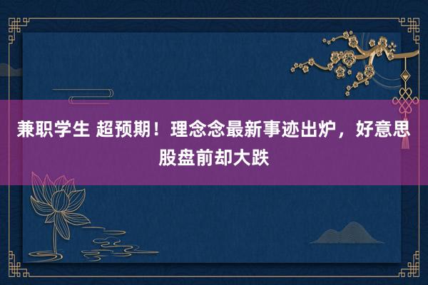 兼职学生 超预期！理念念最新事迹出炉，好意思股盘前却大跌