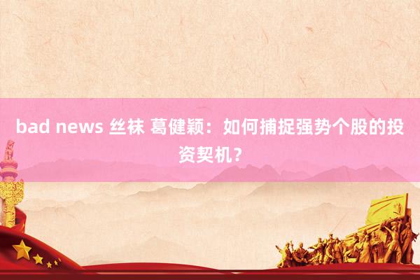 bad news 丝袜 葛健颖：如何捕捉强势个股的投资契机？