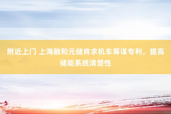 附近上门 上海融和元储肯求机车筹谋专利，提高储能系统清楚性