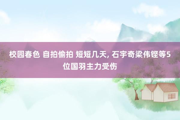 校园春色 自拍偷拍 短短几天， 石宇奇梁伟铿等5位国羽主力受伤