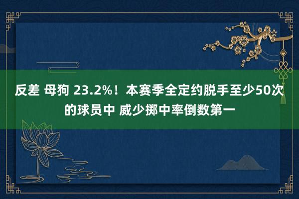 反差 母狗 23.2%！本赛季全定约脱手至少50次的球员中 威少掷中率倒数第一