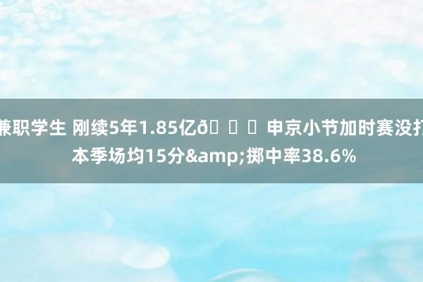 兼职学生 刚续5年1.85亿🙃申京小节加时赛没打 本季场均15分&掷中率38.6%