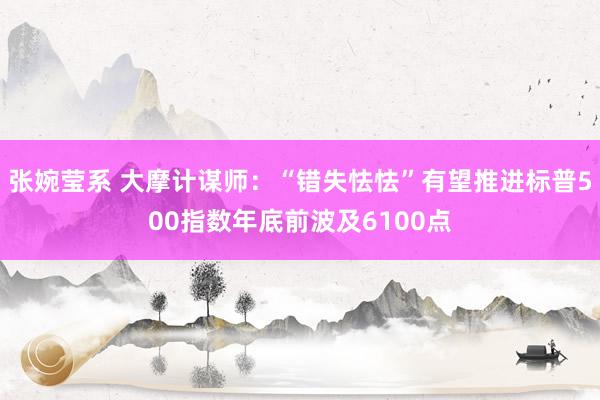 张婉莹系 大摩计谋师：“错失怯怯”有望推进标普500指数年底前波及6100点