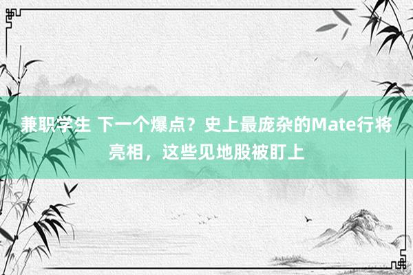 兼职学生 下一个爆点？史上最庞杂的Mate行将亮相，这些见地股被盯上