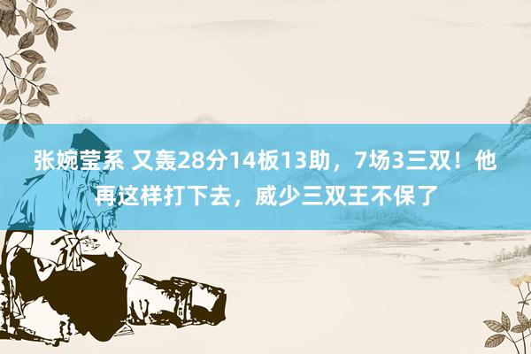 张婉莹系 又轰28分14板13助，7场3三双！他再这样打下去，威少三双王不保了