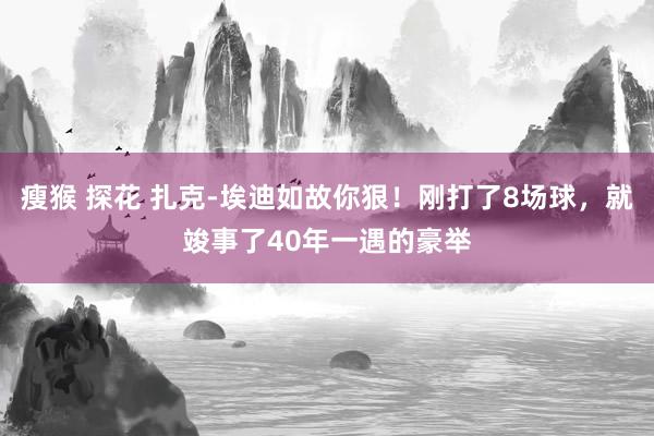 瘦猴 探花 扎克-埃迪如故你狠！刚打了8场球，就竣事了40年一遇的豪举