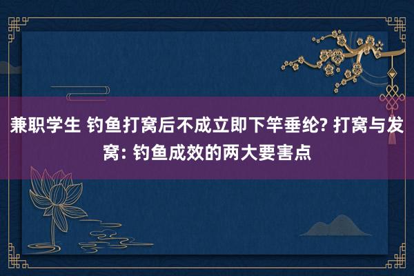 兼职学生 钓鱼打窝后不成立即下竿垂纶? 打窝与发窝: 钓鱼成效的两大要害点