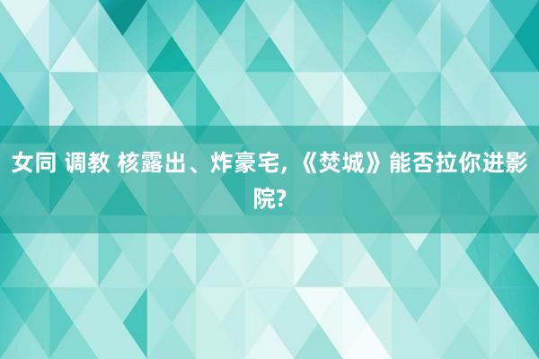 女同 调教 核露出、炸豪宅， 《焚城》能否拉你进影院?