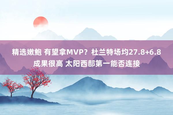 精选嫩鲍 有望拿MVP？杜兰特场均27.8+6.8成果很高 太阳西部第一能否连接