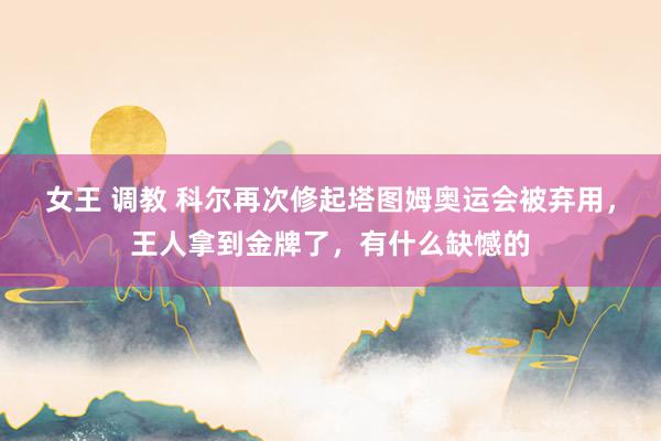 女王 调教 科尔再次修起塔图姆奥运会被弃用，王人拿到金牌了，有什么缺憾的