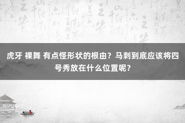 虎牙 裸舞 有点怪形状的根由？马刺到底应该将四号秀放在什么位置呢？