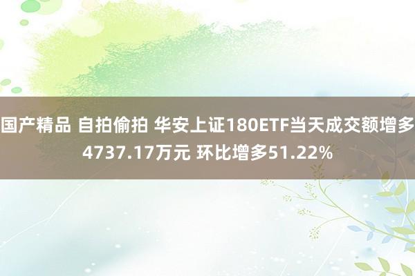 国产精品 自拍偷拍 华安上证180ETF当天成交额增多4737.17万元 环比增多51.22%