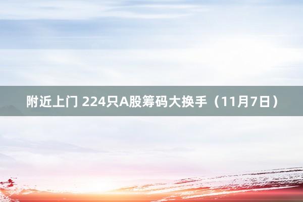 附近上门 224只A股筹码大换手（11月7日）